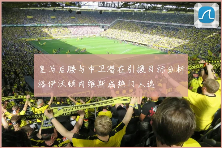 皇马后腰与中卫潜在引援目标分析格伊沃顿内维斯成热门人选