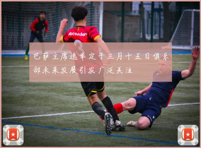 巴萨主席选举定于三月十五日俱乐部未来发展引发广泛关注