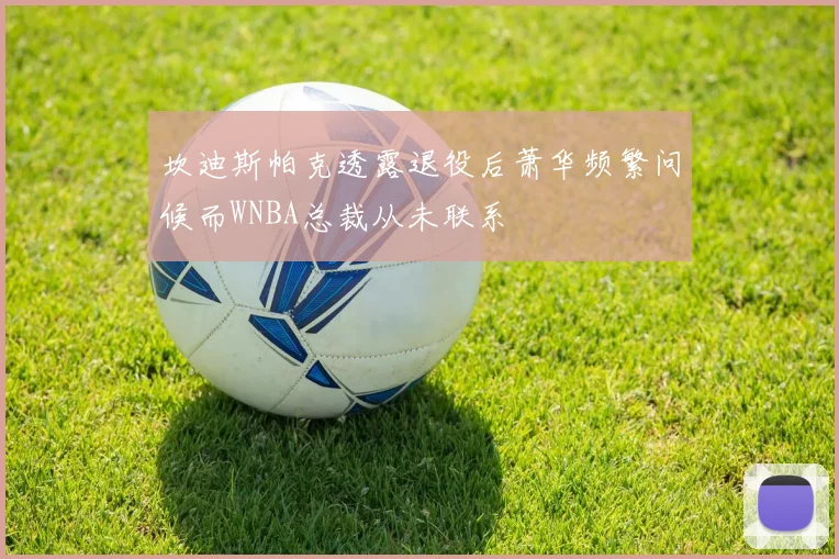 坎迪斯帕克透露退役后萧华频繁问候而WNBA总裁从未联系