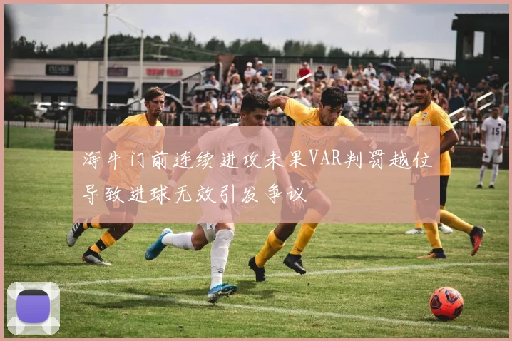 海牛门前连续进攻未果VAR判罚越位导致进球无效引发争议