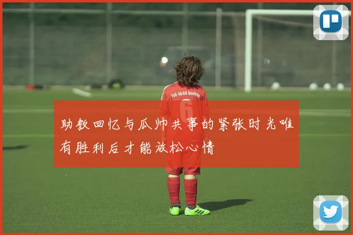 助教回忆与瓜帅共事的紧张时光唯有胜利后才能放松心情